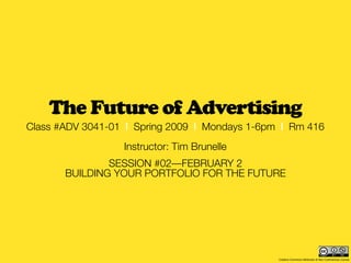 The Future of Advertising
Class #ADV 3041-01 | Spring 2009 | Mondays 1-6pm | Rm 416
                  Instructor: Tim Brunelle
               SESSION #02—FEBRUARY 2
       BUILDING YOUR PORTFOLIO FOR THE FUTURE




                                                Creative Commons Attribution & Non-Commercial License
 