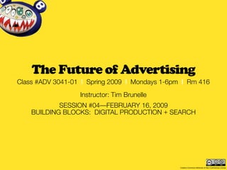 The Future of Advertising
Class #ADV 3041-01 | Spring 2009 | Mondays 1-6pm | Rm 416
                  Instructor: Tim Brunelle
            SESSION #04—FEBRUARY 16, 2009
    BUILDING BLOCKS: DIGITAL PRODUCTION + SEARCH




                                                Creative Commons Attribution & Non-Commercial License
 