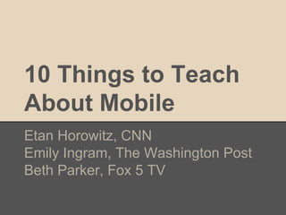 10 Things to Teach
About Mobile
Etan Horowitz, CNN
Emily Ingram, The Washington Post
Beth Parker, Fox 5 TV
 
