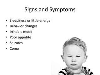 Signs and Symptoms
•   Sleepiness or little energy
•   Behavior changes
•   Irritable mood
•   Poor appetite
•   Seizures
•   Coma
 