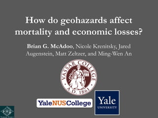 How do geohazards affect
mortality and economic losses?
  Brian G. McAdoo, Nicole Krenitsky, Jared
  Augenstein, Matt Zeltzer, and Ming-Wen An
 