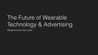 The Future of Wearable
Technology & Advertising
Blasphemy by Sean Scott
 
