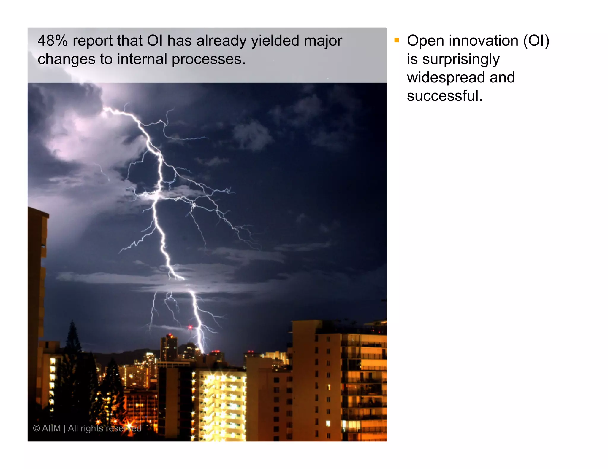 48% report that OI has already yielded major   §  Open innovation (OI)
 changes to internal processes.                     is surprisingly
                                                    widespread and
                                                    successful.




© AIIM | All rights reserved
 