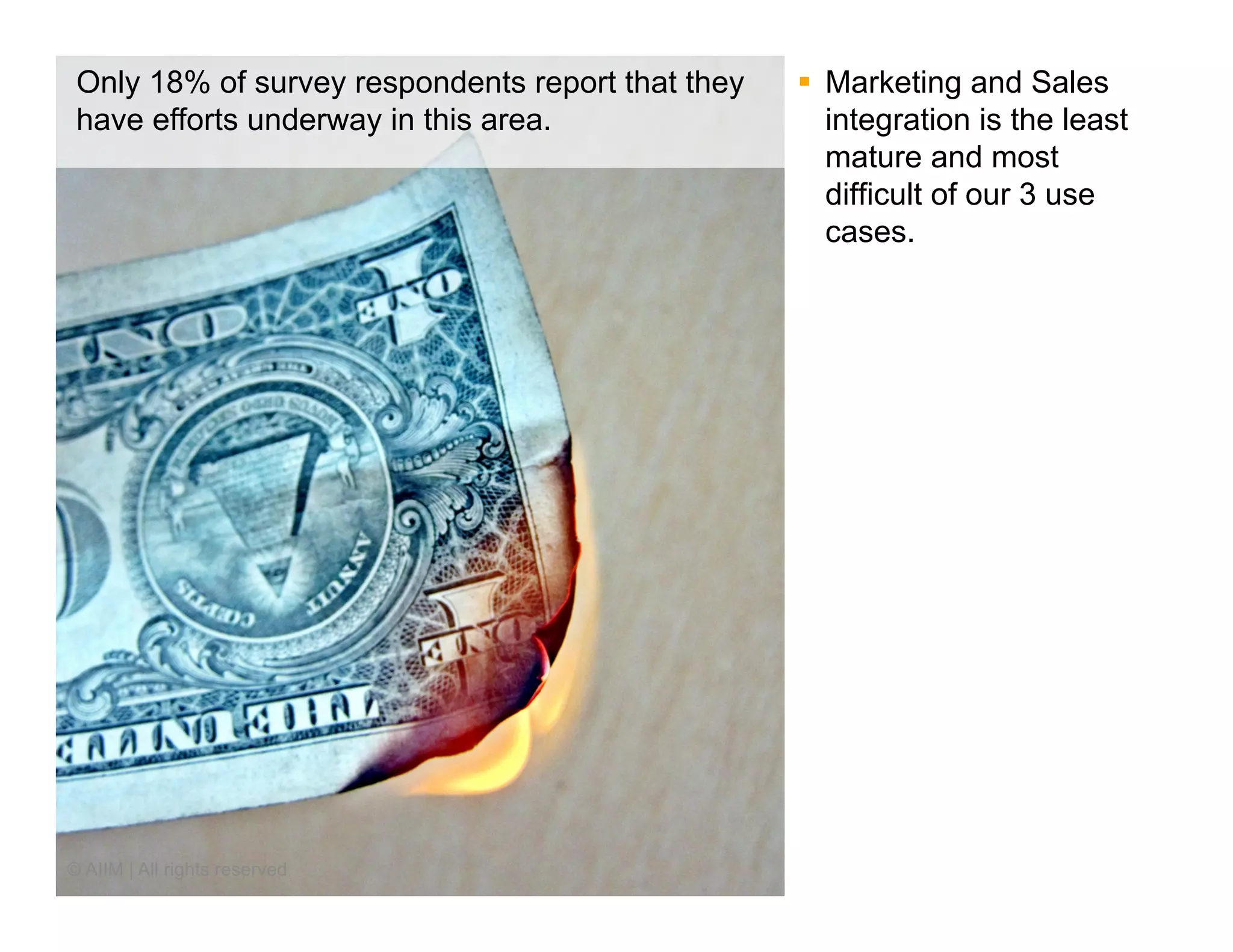 Only 18% of survey respondents report that they   §  Marketing and Sales
 have efforts underway in this area.                   integration is the least
                                                       mature and most
                                                       difficult of our 3 use
                                                       cases.




© AIIM | All rights reserved
 