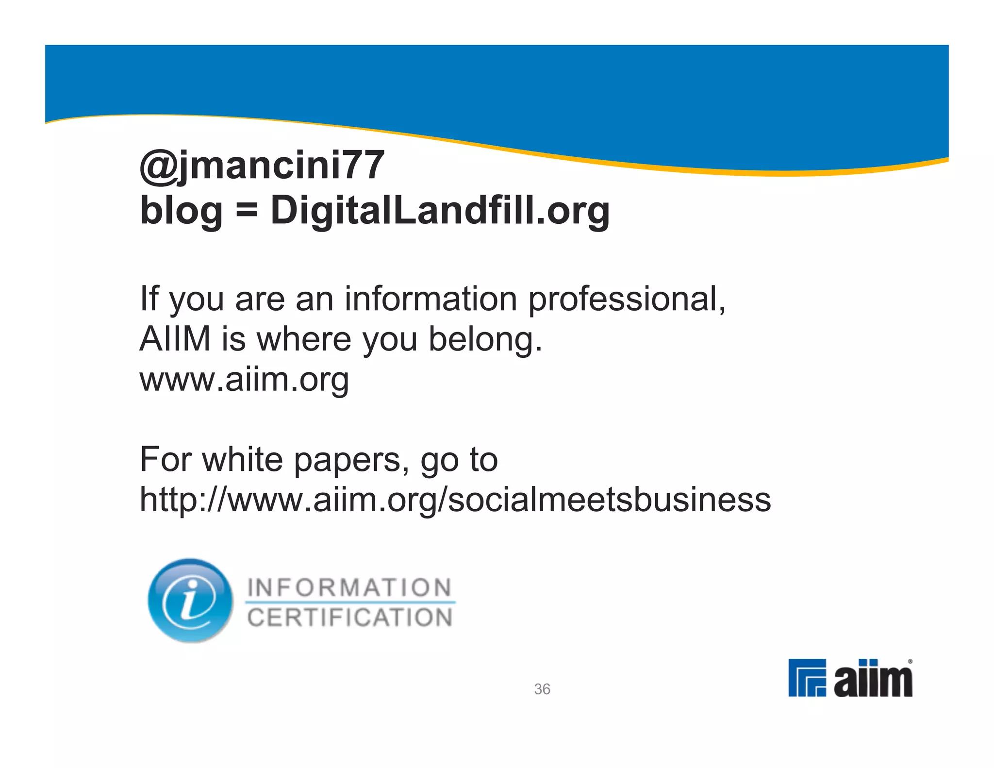 @jmancini77
blog = DigitalLandfill.org

If you are an information professional,
AIIM is where you belong.
www.aiim.org

For white papers, go to
http://www.aiim.org/socialmeetsbusiness




                          36
 