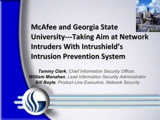 McAfee and Georgia State University---Taking Aim at Network Intruders With Intrushield’s  Intrusion Prevention System Tammy Clark ,  Chief Information Security Officer,  William Monahan , Lead Information Security Administrator Bill Boyle , Product Line Executive, Network Security 