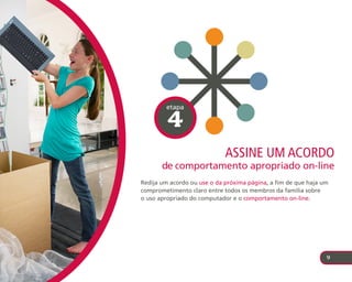 etapa

         4
                             assIne uM acordo
       de comportamento apropriado on-line
Redija um acordo ou use o da próxima página, a fim de que haja um
comprometimento claro entre todos os membros da família sobre
o uso apropriado do computador e o comportamento on-line.




                                                                9
 