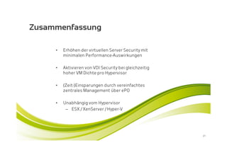 Zusammenfassung

     •   Erhöhen der virtuellen Server Security mit
         minimalen Performance-Auswirkungen

     •   Aktivieren von VDI Security bei gleichzeitig
         hoher VM Dichte pro Hypervisor

     •   (Zeit-)Einsparungen durch vereinfachtes
         zentrales Management über ePO

     •   Unabhängig vom Hypervisor
          – ESX / XenServer / Hyper-V




                                                        21
 