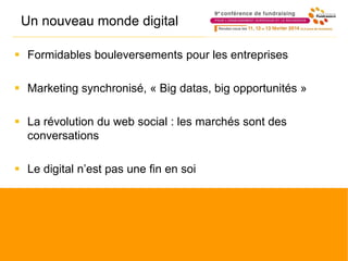 Un nouveau monde digital
 Formidables bouleversements pour les entreprises
 Marketing synchronisé, « Big datas, big opportunités »
 La révolution du web social : les marchés sont des
conversations
 Le digital n’est pas une fin en soi
 