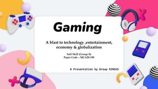 Gaming
A blast to technology ,entertainment,
economy & globalization
Soft Skill (Group-X)
Paper Code – MCA20-190
A Presentation by Group RINSSS
 