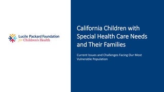 California Children with
Special Health Care Needs
and Their Families
Current Issues and Challenges Facing Our Most
Vulnerable Population
 