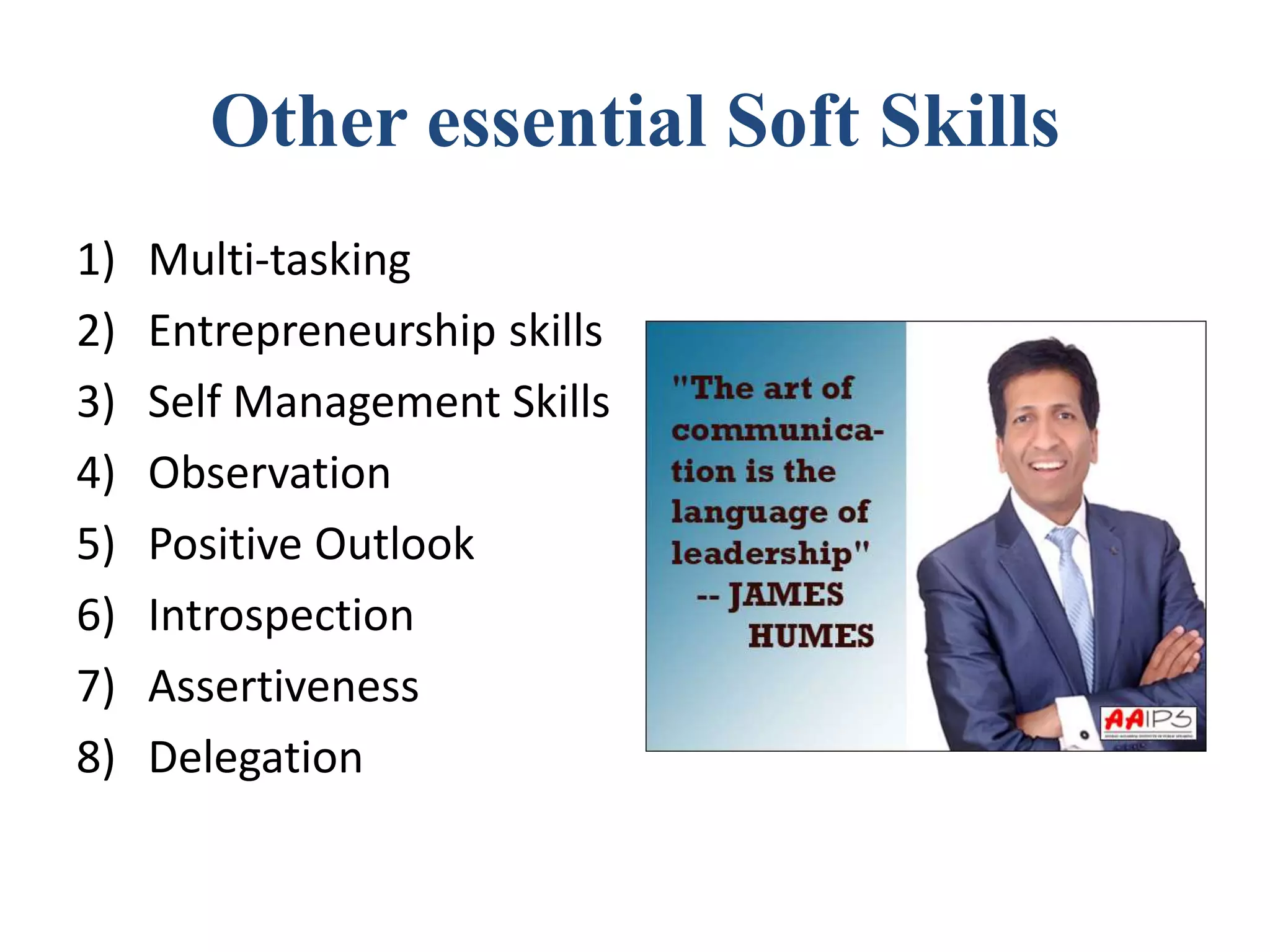 Other essential Soft Skills
1) Multi-tasking
2) Entrepreneurship skills
3) Self Management Skills
4) Observation
5) Positive Outlook
6) Introspection
7) Assertiveness
8) Delegation
 