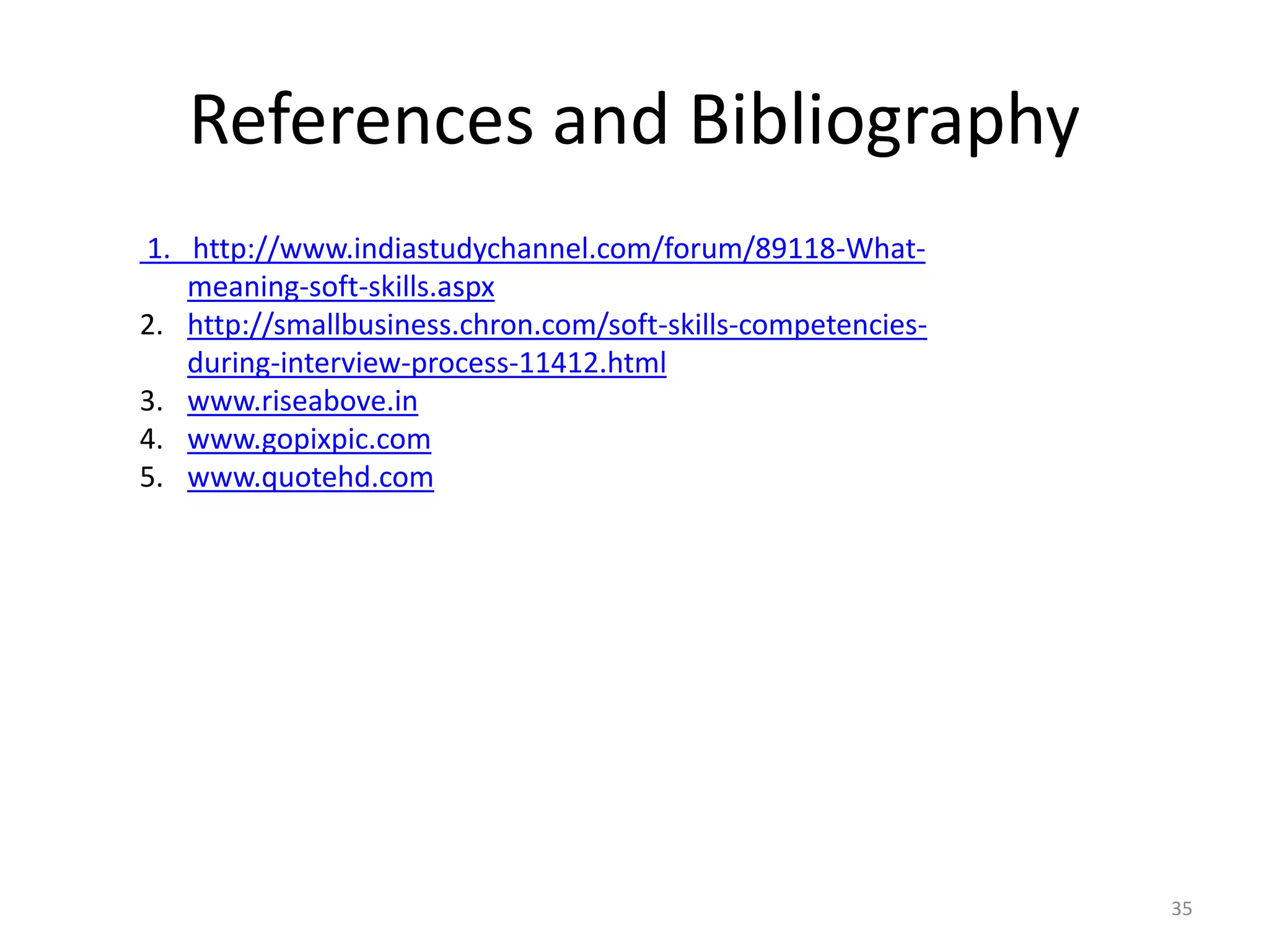 References and Bibliography
1. http://www.indiastudychannel.com/forum/89118-What-
meaning-soft-skills.aspx
2. http://smallbusiness.chron.com/soft-skills-competencies-
during-interview-process-11412.html
3. www.riseabove.in
4. www.gopixpic.com
5. www.quotehd.com
35
 