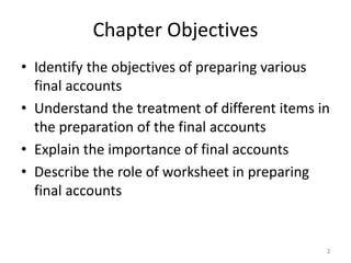 Chapter Objectives
• Identify the objectives of preparing various
final accounts
• Understand the treatment of different items in
the preparation of the final accounts
• Explain the importance of final accounts
• Describe the role of worksheet in preparing
final accounts
2
 