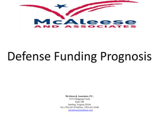 Defense Funding Prognosis

               McAleese & Associates, P.C.
                   21515 Ridgetop Circle
                          Suite 100
                  Sterling, Virginia 20166
         Tel: (703) 421-0104/Fax: (703) 421-0108
                  jmcaleese@mcaleese.com
 