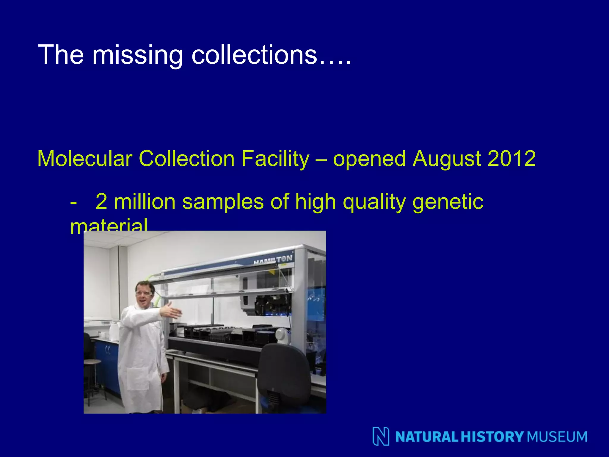 The missing collections….

Molecular Collection Facility – opened August 2012
- 2 million samples of high quality genetic
material

 