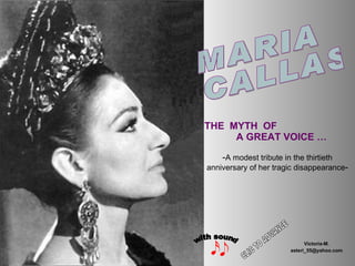 THE  MYTH  OF  A GREAT VOICE … - A modest tribute in the thirtieth anniversary of her tragic disappearance - Victoria-M. [email_address] MARIA  CALLAS with sound CLIC TO ADVANCE 