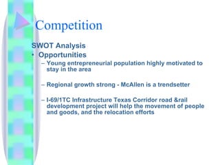 Competition SWOT Analysis Opportunities Young entrepreneurial population highly motivated to stay in the area Regional growth strong - McAllen is a trendsetter  I-69/1TC Infrastructure Texas Corridor road &rail development project will help the movement of people and goods, and the relocation efforts 