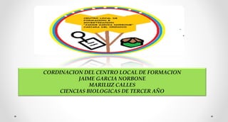 CORDINACION DEL CENTRO LOCAL DE FORMACION
JAIME GARCIA NORBONE
MARILUZ CALLES
CIENCIAS BIOLOGICAS DE TERCER AÑO
 