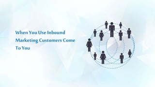 When You Use Inbound
Marketing Customers Come
To You
 