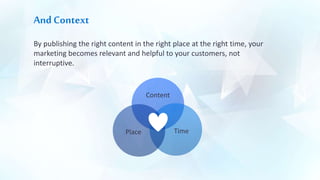And Context
By publishing the right content in the right place at the right time, your
marketing becomes relevant and helpful to your customers, not
interruptive.
Content
TimePlace
 