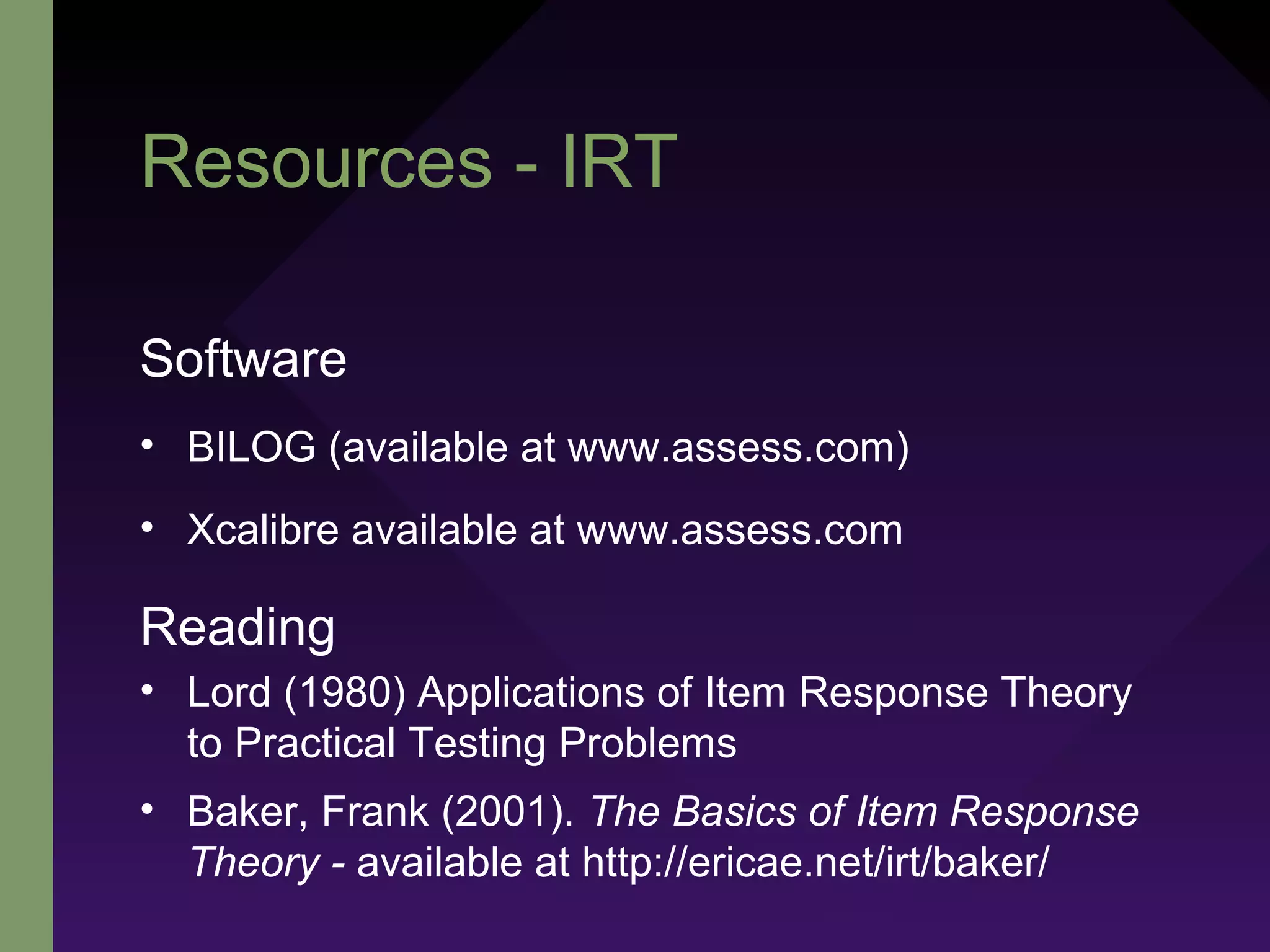Resources - IRT
Software
• BILOG (available at www.assess.com)
• Xcalibre available at www.assess.com
Reading
• Lord (1980) Applications of Item Response Theory
to Practical Testing Problems
• Baker, Frank (2001). The Basics of Item Response
Theory - available at http://ericae.net/irt/baker/
 