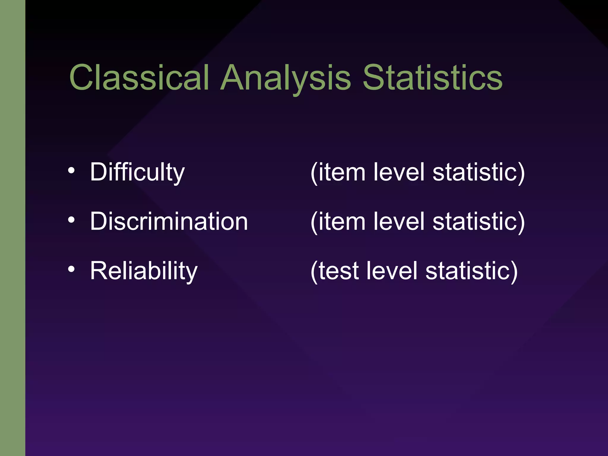 Classical Analysis Statistics
• Difficulty (item level statistic)
• Discrimination (item level statistic)
• Reliability (test level statistic)
 