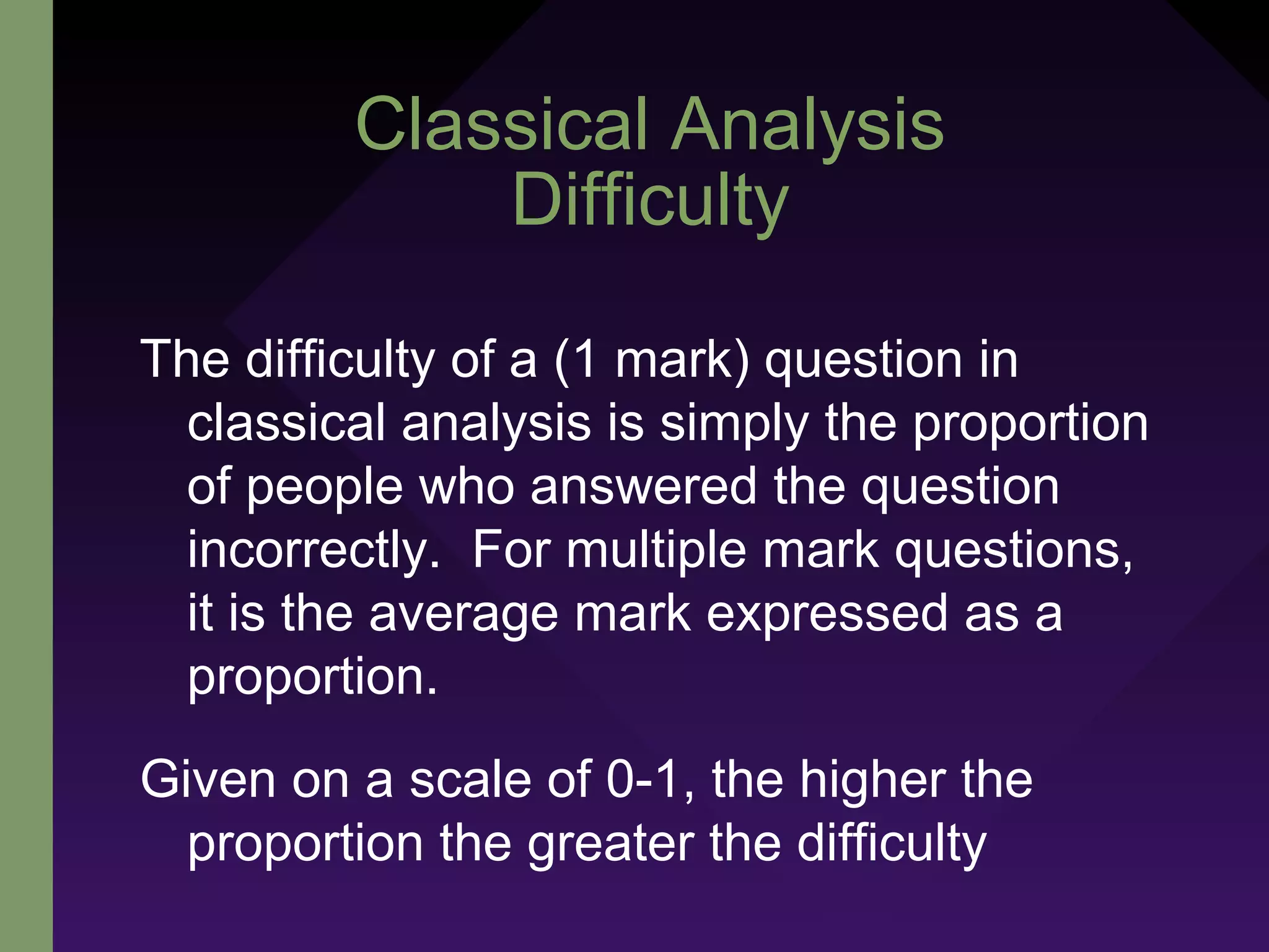 Classical Analysis
Difficulty
The difficulty of a (1 mark) question in
classical analysis is simply the proportion
of people who answered the question
incorrectly. For multiple mark questions,
it is the average mark expressed as a
proportion.
Given on a scale of 0-1, the higher the
proportion the greater the difficulty
 