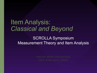 Item Analysis:
Classical and Beyond
SCROLLA Symposium
Measurement Theory and Item Analysis
Heriot Watt University
12th February 2003.
 