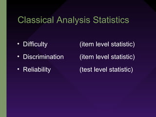 Classical Analysis Statistics
• Difficulty (item level statistic)
• Discrimination (item level statistic)
• Reliability (test level statistic)
 