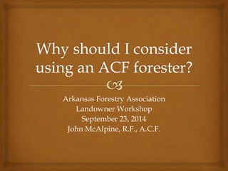 Arkansas Forestry Association 
Landowner Workshop 
September 23, 2014 
John McAlpine, R.F., A.C.F. 
 