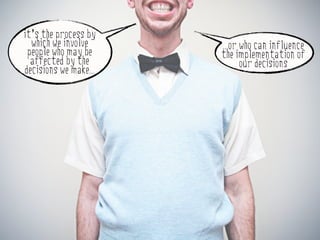 it’s the process by
  which we involve     ...or who can influence
 people who may be     the implementation of
  affected by the            our decisions
decisions we make...
 