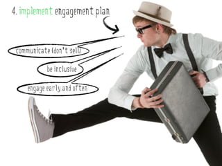 4. implement engagement plan


 communicate (don’t sell)

            be inclusive

     engage early and often
 