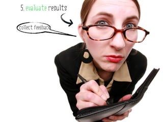 5. evaluate results

collect feedback
 