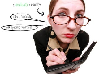 5. evaluate results

    collect feedback


ask specific questions
 