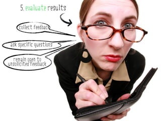 5. evaluate results

     collect feedback


 ask specific questions

  remain open to
unsolicited feedback
 