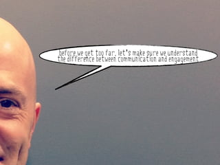 before we get too far, let’s make sure we understand
   the difference between communication and engagement


why do stakeholder engagement?
 