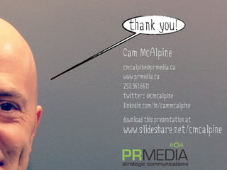thank you!
Cam McAlpine
cmcalpine@prmedia.ca
www.prmedia.ca
250.961.6611
twitter: @cmcalpine
linkedin.com/in/cammcalpine

download this presentation at
www.slideshare.net/cmcalpine
 