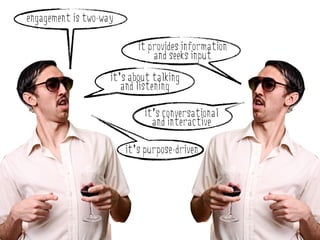 engagement is two-way

                           it provides information
                               and seeks input
                    it’s about talking
                       and listening

                             it’s conversational
                               and interactive

                        it’s purpose-driven
 