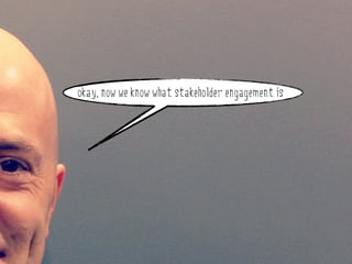 okay, now we know what stakeholder engagement is


why do stakeholder engagement?
 