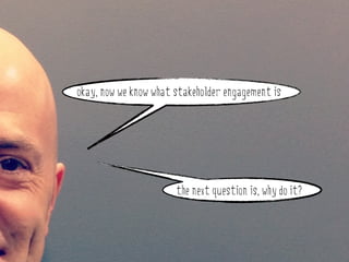 okay, now we know what stakeholder engagement is


why do stakeholder engagement?

                        the next question is, why do it?
 