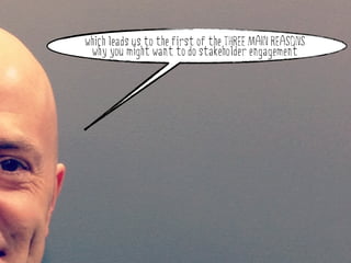 which leads us to the first of the THREE MAIN REASONS
   why you might want to do stakeholder engagement




why do stakeholder engagement?
 