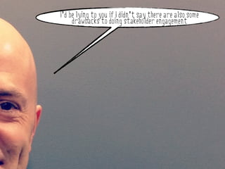 I’d be lying to you if I didn’t say there are also some
        drawbacks to doing stakeholder engagement




why do stakeholder engagement?
 