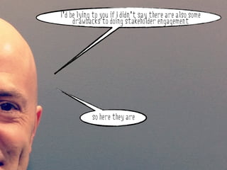 I’d be lying to you if I didn’t say there are also some
        drawbacks to doing stakeholder engagement




why do stakeholder engagement?

               so here they are
 