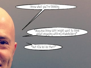 I know what you’re thinking




         “okay,now I know WHY I might want to think
why do stakeholder engagement?
           about engaging with my stakeholders”



       “but HOW do I do that?”
 