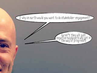 2. why on earth would you want to do stakeholder engagement?




why do stakeholder engagement?     (aren’t they all just
                               negative naysayers who get in
                                   the way of progress?)
 