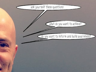 ask yourself these questions



               what do you want to achieve?


         do you want to inform and build awareness?
 