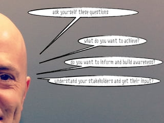 ask yourself these questions



               what do you want to achieve?


         do you want to inform and build awareness?


 understand your stakeholders and get their input?
 