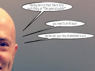 the key here is that there is no
such thing as “the general public”



                      you need to drill down


               decide who your key stakeholders are
 