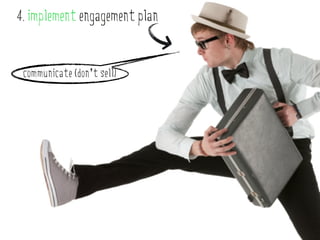 4. implement engagement plan


 communicate (don’t sell)
 